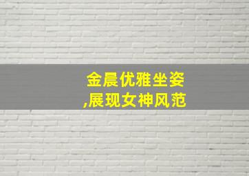 金晨优雅坐姿,展现女神风范