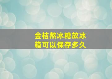 金桔熬冰糖放冰箱可以保存多久