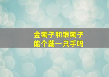 金镯子和银镯子能个戴一只手吗