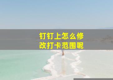 钉钉上怎么修改打卡范围呢