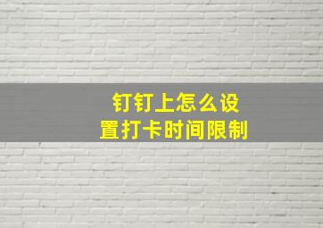 钉钉上怎么设置打卡时间限制