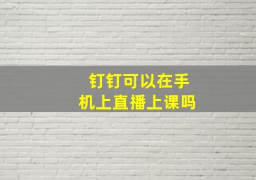 钉钉可以在手机上直播上课吗