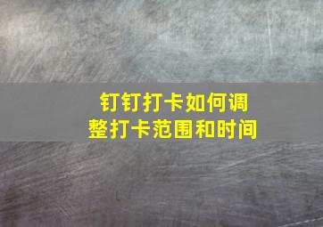 钉钉打卡如何调整打卡范围和时间