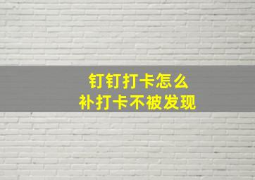 钉钉打卡怎么补打卡不被发现