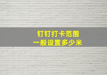 钉钉打卡范围一般设置多少米