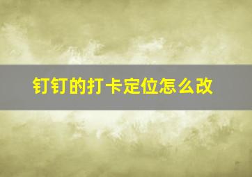 钉钉的打卡定位怎么改