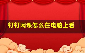 钉钉网课怎么在电脑上看