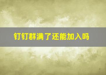 钉钉群满了还能加入吗