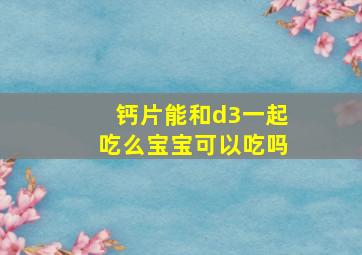 钙片能和d3一起吃么宝宝可以吃吗