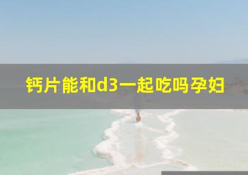 钙片能和d3一起吃吗孕妇