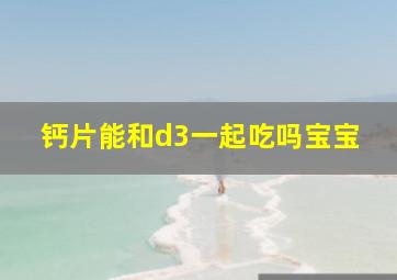 钙片能和d3一起吃吗宝宝