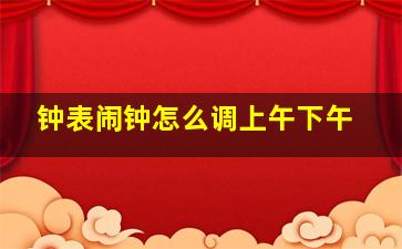 钟表闹钟怎么调上午下午