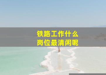 铁路工作什么岗位最清闲呢