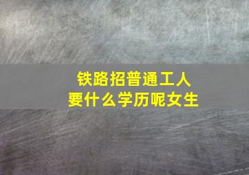 铁路招普通工人要什么学历呢女生