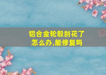 铝合金轮毂刮花了怎么办,能修复吗