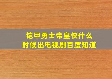 铠甲勇士帝皇侠什么时候出电视剧百度知道