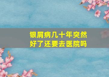 银屑病几十年突然好了还要去医院吗