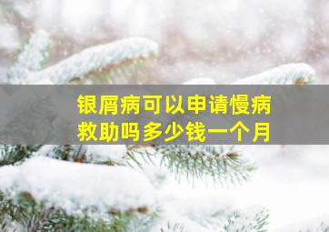 银屑病可以申请慢病救助吗多少钱一个月