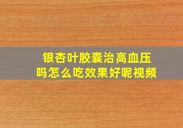 银杏叶胶囊治高血压吗怎么吃效果好呢视频