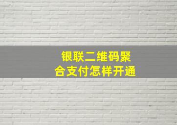 银联二维码聚合支付怎样开通