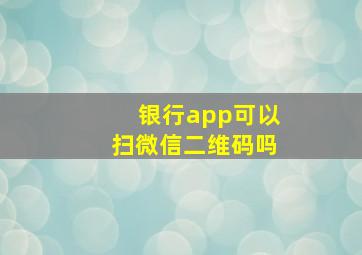 银行app可以扫微信二维码吗