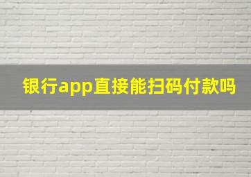 银行app直接能扫码付款吗