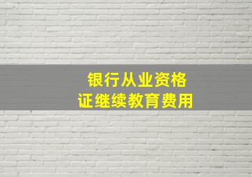 银行从业资格证继续教育费用