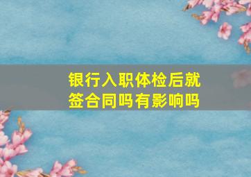 银行入职体检后就签合同吗有影响吗