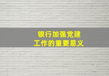 银行加强党建工作的重要意义