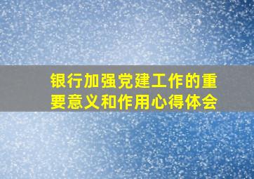 银行加强党建工作的重要意义和作用心得体会