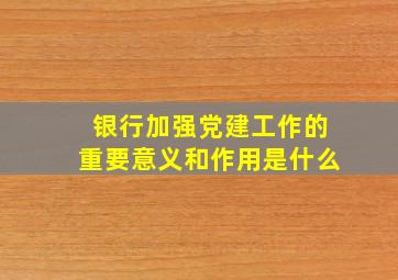 银行加强党建工作的重要意义和作用是什么