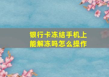 银行卡冻结手机上能解冻吗怎么操作