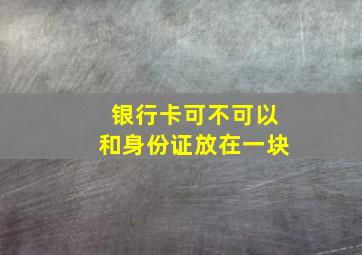 银行卡可不可以和身份证放在一块