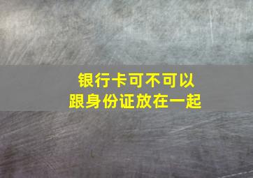 银行卡可不可以跟身份证放在一起