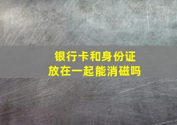 银行卡和身份证放在一起能消磁吗