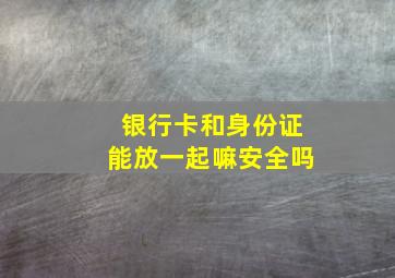 银行卡和身份证能放一起嘛安全吗