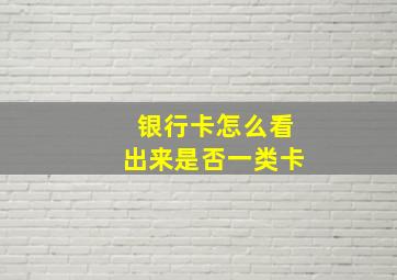 银行卡怎么看出来是否一类卡