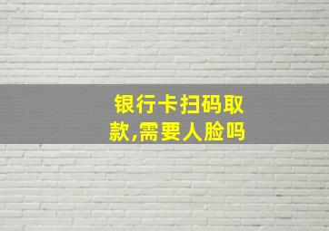 银行卡扫码取款,需要人脸吗