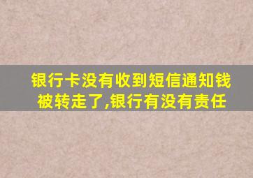 银行卡没有收到短信通知钱被转走了,银行有没有责任