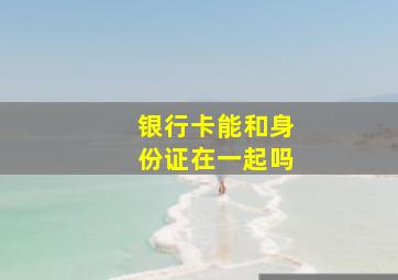 银行卡能和身份证在一起吗