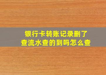 银行卡转账记录删了查流水查的到吗怎么查