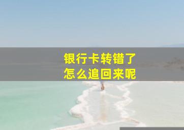 银行卡转错了怎么追回来呢