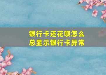 银行卡还花呗怎么总显示银行卡异常