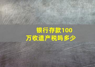 银行存款100万收遗产税吗多少