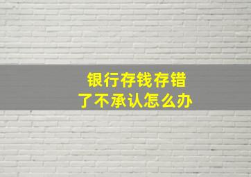 银行存钱存错了不承认怎么办