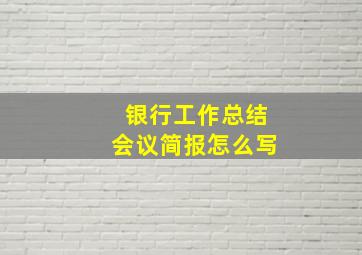 银行工作总结会议简报怎么写