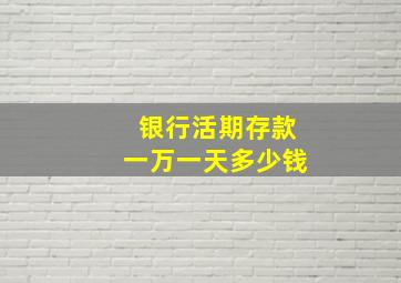 银行活期存款一万一天多少钱