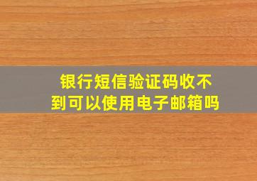 银行短信验证码收不到可以使用电子邮箱吗