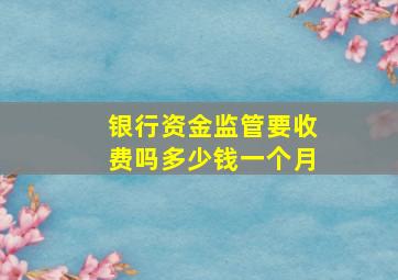 银行资金监管要收费吗多少钱一个月