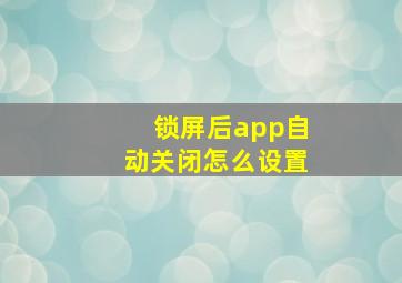 锁屏后app自动关闭怎么设置